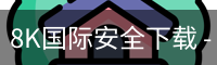 8K国际安全下载 - 国际文娱内容运营(中国)官方安全网站
